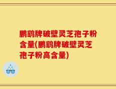鹏鹞牌破壁灵芝孢子粉含量(鹏鹞牌破壁灵芝孢子粉高含量)
