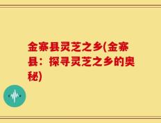 金寨县灵芝之乡(金寨县：探寻灵芝之乡的奥秘)