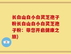 长白山白小白灵芝孢子粉长白山白小白灵芝孢子粉：带您开启健康之旅)