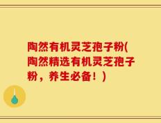 陶然有机灵芝孢子粉(陶然精选有机灵芝孢子粉，养生必备！)