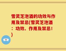 雪灵芝泡酒的功效与作用及禁忌(雪灵芝泡酒：功效、作用及禁忌！)