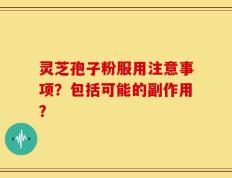 灵芝孢子粉服用注意事项？包括可能的副作用？