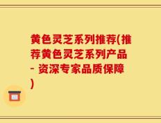 黄色灵芝系列推荐(推荐黄色灵芝系列产品 - 资深专家品质保障)