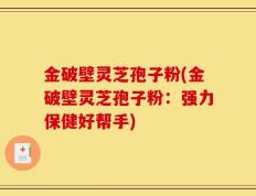 金破壁灵芝孢子粉(金破壁灵芝孢子粉：强力保健好帮手)