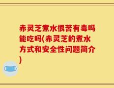 赤灵芝煮水很苦有毒吗能吃吗(赤灵芝的煮水方式和安全性问题简介)