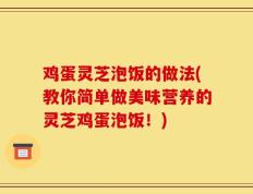 鸡蛋灵芝泡饭的做法(教你简单做美味营养的灵芝鸡蛋泡饭！)