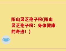 阳山灵芝孢子粉(阳山灵芝孢子粉：身体健康的奇迹！)