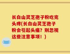 长白山灵芝孢子粉吃完头疼(长白山灵芝孢子粉会引起头痛？别忽视这些注意事项！)