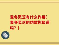 麦冬灵芝有什么作用(麦冬灵芝的功效你知道吗？)