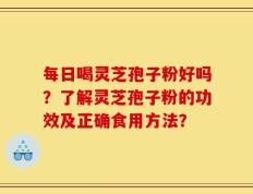 每日喝灵芝孢子粉好吗？了解灵芝孢子粉的功效及正确食用方法？