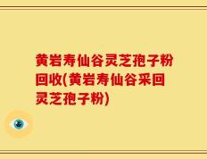黄岩寿仙谷灵芝孢子粉回收(黄岩寿仙谷采回灵芝孢子粉)