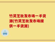竹灵芝批发市场一手货源(竹灵芝批发市场提供一手货源)