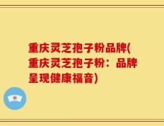 重庆灵芝孢子粉品牌(重庆灵芝孢子粉：品牌呈现健康福音)