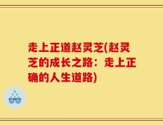走上正道赵灵芝(赵灵芝的成长之路：走上正确的人生道路)