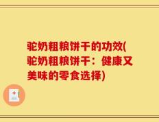 驼奶粗粮饼干的功效(驼奶粗粮饼干：健康又美味的零食选择)