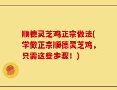 顺德灵芝鸡正宗做法(学做正宗顺德灵芝鸡，只需这些步骤！)
