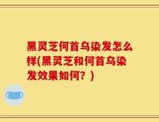 黑灵芝何首乌染发怎么样(黑灵芝和何首乌染发效果如何？)