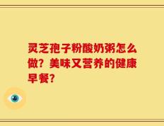 灵芝孢子粉酸奶粥怎么做？美味又营养的健康早餐？