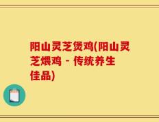 阳山灵芝煲鸡(阳山灵芝煨鸡 - 传统养生佳品)