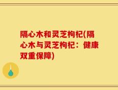 隔心木和灵芝枸杞(隔心木与灵芝枸杞：健康双重保障)
