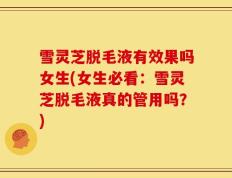 雪灵芝脱毛液有效果吗女生(女生必看：雪灵芝脱毛液真的管用吗？)