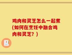 鸡肉和灵芝怎么一起煮(如何在烹饪中融合鸡肉和灵芝？)