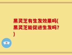 黑灵芝有生发效果吗(黑灵芝能促进生发吗？)