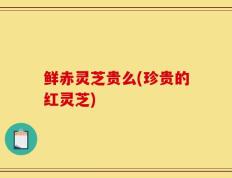 鲜赤灵芝贵么(珍贵的红灵芝)