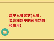 鸽子人参灵芝(人参、灵芝和鸽子的药用功效和应用)