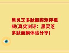 黑灵芝多肽面膜测评视频(真实测评：黑灵芝多肽面膜体验分享)