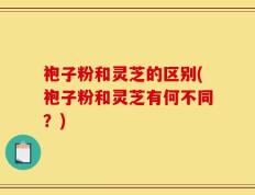 袍子粉和灵芝的区别(袍子粉和灵芝有何不同？)