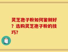 灵芝孢子粉如何鉴别好？选购灵芝孢子粉的技巧？