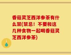 香菇灵芝西洋参茶有什么禁(禁忌！不要和这几种食物一起喝香菇灵芝西洋参茶)