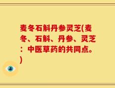 麦冬石斛丹参灵芝(麦冬、石斛、丹参、灵芝：中医草药的共同点。)