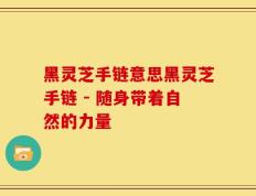 黑灵芝手链意思黑灵芝手链 - 随身带着自然的力量