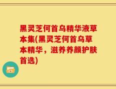 黑灵芝何首乌精华液草本集(黑灵芝何首乌草本精华，滋养养颜护肤首选)