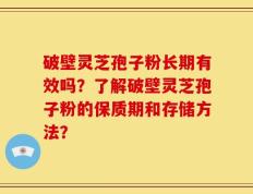 破壁灵芝孢子粉长期有效吗？了解破壁灵芝孢子粉的保质期和存储方法？