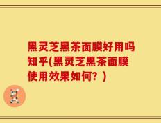 黑灵芝黑茶面膜好用吗知乎(黑灵芝黑茶面膜使用效果如何？)