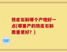 铁皮石斛哪个产地好一点(哪里产的铁皮石斛质量更好？)