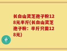 长白山灵芝孢子粉128元半斤(长白山灵芝孢子粉：半斤只需128元)