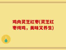 鸡肉灵芝红枣(灵芝红枣炖鸡，美味又养生)