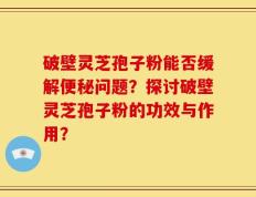 破壁灵芝孢子粉能否缓解便秘问题？探讨破壁灵芝孢子粉的功效与作用？