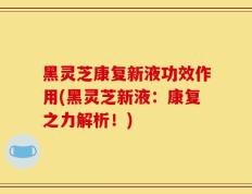 黑灵芝康复新液功效作用(黑灵芝新液：康复之力解析！)