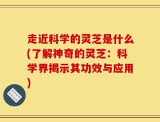 走近科学的灵芝是什么(了解神奇的灵芝：科学界揭示其功效与应用)