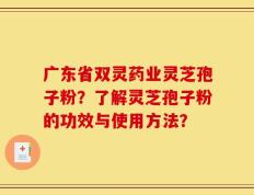 广东省双灵药业灵芝孢子粉？了解灵芝孢子粉的功效与使用方法？