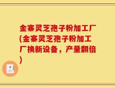 金寨灵芝孢子粉加工厂(金寨灵芝孢子粉加工厂换新设备，产量翻倍)