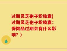 过期灵芝孢子粉胶囊(过期灵芝孢子粉胶囊：保健品过期会有什么影响？)