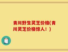 青川野生灵芝价格(青川灵芝价格惊人！)