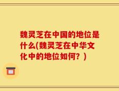 魏灵芝在中国的地位是什么(魏灵芝在中华文化中的地位如何？)