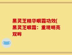 黑灵芝精华眼霜功效(黑灵芝眼霜：重现明亮双眸